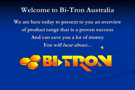 Welcome to Bi-Tron Australia We are here today to present to you an overview of product range that is a proven success And can save you a lot of money.