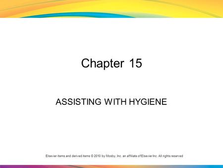 Elsevier items and derived items © 2010 by Mosby, Inc. an affiliate of Elsevier Inc. All rights reserved Chapter 15 ASSISTING WITH HYGIENE.