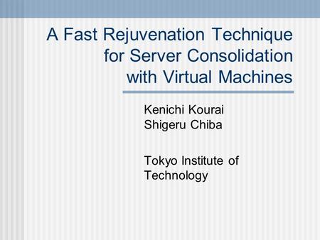 A Fast Rejuvenation Technique for Server Consolidation with Virtual Machines Kenichi Kourai Shigeru Chiba Tokyo Institute of Technology.