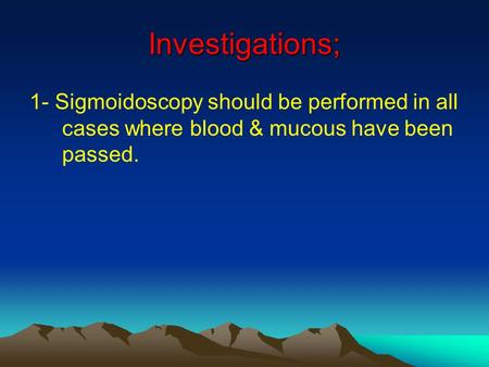 Investigations; 1- Sigmoidoscopy should be performed in all cases where blood & mucous have been passed.