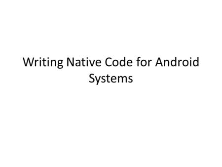 Writing Native Code for Android Systems. Why ndk (native developers kit) There exist large c/c++ code libraries – E.g., Audio and video compression, e.g.,