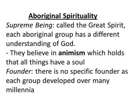Aboriginal Spirituality Supreme Being: called the Great Spirit, each aboriginal group has a different understanding of God. - They believe in animism which.