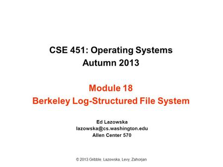 CSE 451: Operating Systems Autumn 2013 Module 18 Berkeley Log-Structured File System Ed Lazowska Allen Center 570 © 2013 Gribble,