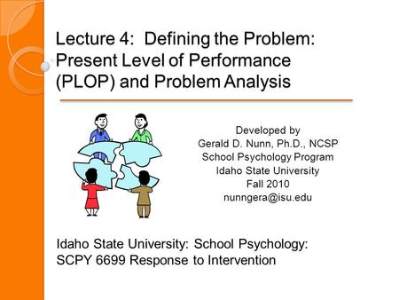 Lecture 4: Defining the Problem: Present Level of Performance (PLOP) and Problem Analysis Developed by Gerald D. Nunn, Ph.D., NCSP School Psychology Program.