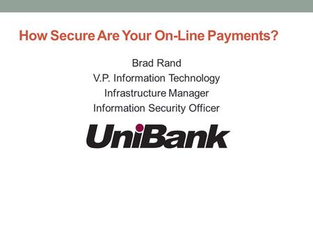 How Secure Are Your On-Line Payments? Brad Rand V.P. Information Technology Infrastructure Manager Information Security Officer.