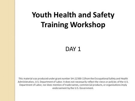 Youth Health and Safety Training Workshop DAY 1 This material was produced under grant number SH-22300-11from the Occupational Safety and Health Administration,