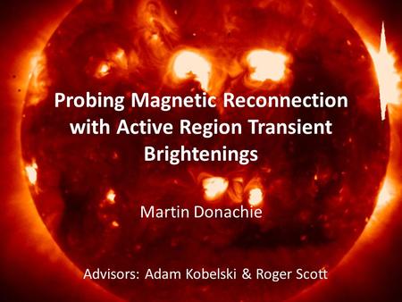 Probing Magnetic Reconnection with Active Region Transient Brightenings Martin Donachie Advisors: Adam Kobelski & Roger Scott.