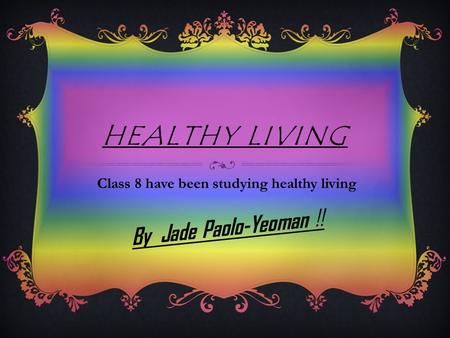 HEALTHY LIVING Class 8 have been studying healthy living By Jade Paolo-Yeoman !!