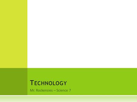 Mr. Rockensies – Science 7 T ECHNOLOGY. the use of scientific knowledge to produce products that help solve the problems of society.