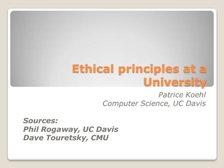 Ethical principles at a University Patrice Koehl Computer Science, UC Davis Sources: Phil Rogaway, UC Davis Dave Touretsky, CMU.