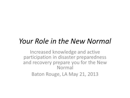 Your Role in the New Normal Increased knowledge and active participation in disaster preparedness and recovery prepare you for the New Normal Baton Rouge,