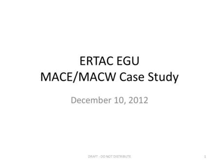 ERTAC EGU MACE/MACW Case Study December 10, 2012 DRAFT - DO NOT DISTRIBUTE1.