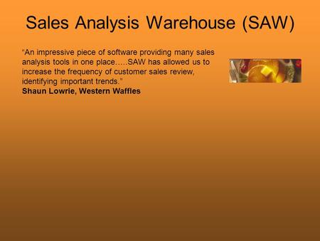 Sales Analysis Warehouse (SAW) “An impressive piece of software providing many sales analysis tools in one place…..SAW has allowed us to increase the frequency.