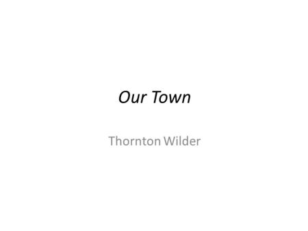 Our Town Thornton Wilder. Who is Thornton Wilder? An American teacher/writer who lived between 1987-1975. He was awarded the Pulitzer Prize for The Bridge.