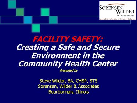 FACILITY SAFETY: Creating a Safe and Secure Environment in the Community Health Center Presented by Steve Wilder, BA, CHSP, STS Sorensen, Wilder & Associates.