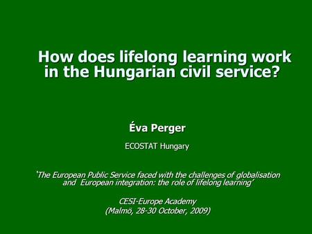 How does lifelong learning work in the Hungarian civil service? How does lifelong learning work in the Hungarian civil service? Éva Perger ECOSTAT Hungary.