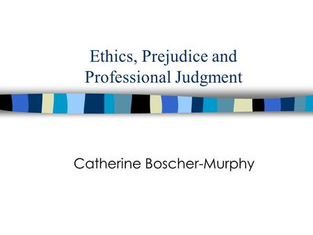 Ethics, Prejudice and Professional Judgment Catherine Boscher-Murphy.