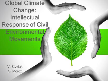 Global Climate Change: Intellectual Response of Civil Environmental Movements V. Slyviak O. Moroz.