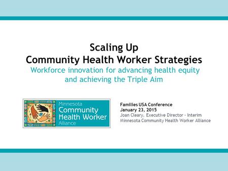Families USA Conference January 23, 2015 Joan Cleary, Executive Director - Interim Minnesota Community Health Worker Alliance Scaling Up Community Health.