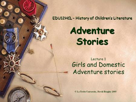 EDU12HCL – History of Children’s Literature Adventure Stories Lecture 1 Girls and Domestic Adventure stories © La Trobe University, David Beagley 2005.