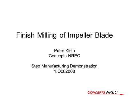 Finish Milling of Impeller Blade Peter Klein Concepts NREC Step Manufacturing Demonstration 1.Oct.2008.