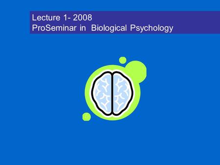 Lecture 1- 2008 ProSeminar in Biological Psychology.