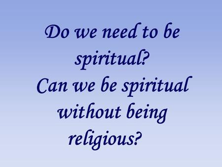 Do we need to be spiritual? Can we be spiritual without being religious?