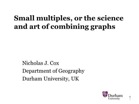 1 1 Small multiples, or the science and art of combining graphs Nicholas J. Cox Department of Geography Durham University, UK.