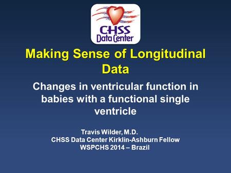 Making Sense of Longitudinal Data Changes in ventricular function in babies with a functional single ventricle Travis Wilder, M.D. CHSS Data Center Kirklin-Ashburn.