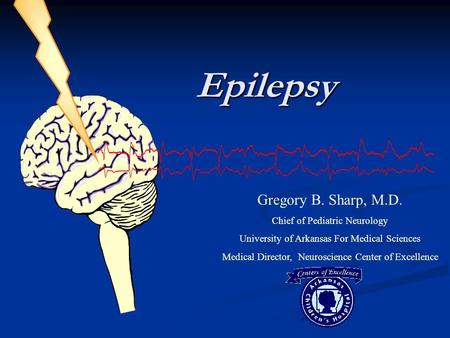 Epilepsy Gregory B. Sharp, M.D. Chief of Pediatric Neurology University of Arkansas For Medical Sciences Medical Director, Neuroscience Center of Excellence.