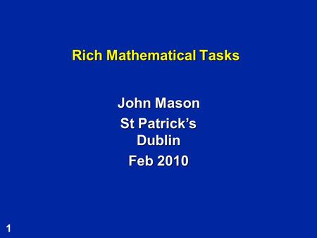 1 Rich Mathematical Tasks John Mason St Patrick’s Dublin Feb 2010.