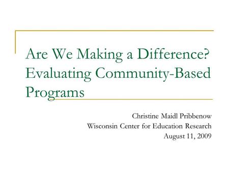 Are We Making a Difference? Evaluating Community-Based Programs Christine Maidl Pribbenow Wisconsin Center for Education Research August 11, 2009.