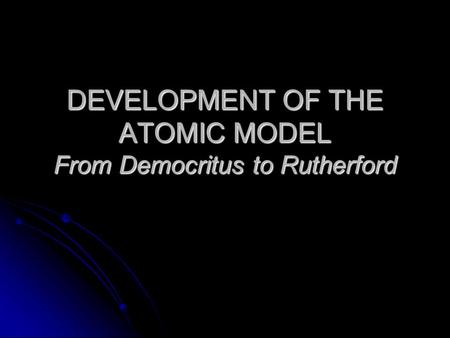 DEVELOPMENT OF THE ATOMIC MODEL From Democritus to Rutherford
