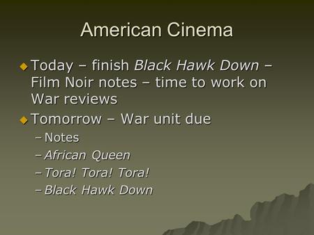 American Cinema  Today – finish Black Hawk Down – Film Noir notes – time to work on War reviews  Tomorrow – War unit due –Notes –African Queen –Tora!