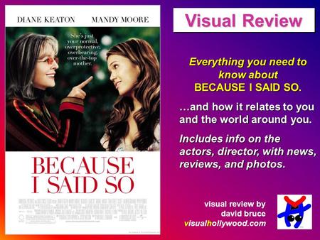 Everything you need to know about BECAUSE I SAID SO. …and how it relates to you and the world around you. Includes info on the actors, director, with news,