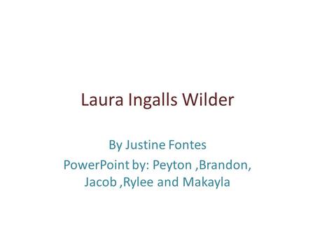 Laura Ingalls Wilder By Justine Fontes PowerPoint by: Peyton,Brandon, Jacob,Rylee and Makayla.