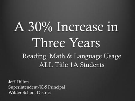 A 30% Increase in Three Years Reading, Math & Language Usage ALL Title 1A Students Jeff Dillon Superintendent/K-5 Principal Wilder School District.