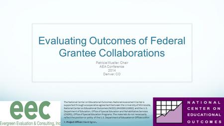 Evaluating Outcomes of Federal Grantee Collaborations Patricia Mueller, Chair AEA Conference 2014 Denver, CO The National Center on Educational Outcomes-National.