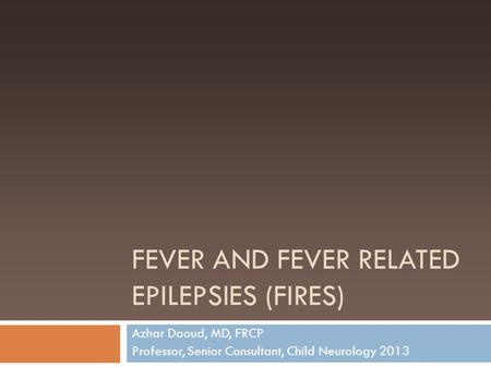 FEVER AND FEVER RELATED EPILEPSIES (FIRES) Azhar Daoud, MD, FRCP Professor, Senior Consultant, Child Neurology 2013.