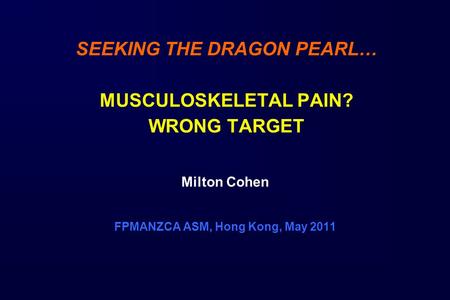 SEEKING THE DRAGON PEARL… MUSCULOSKELETAL PAIN? WRONG TARGET Milton Cohen FPMANZCA ASM, Hong Kong, May 2011.