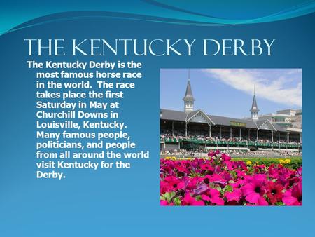 THE KENTUCKY DERBY The Kentucky Derby is the most famous horse race in the world. The race takes place the first Saturday in May at Churchill Downs in.