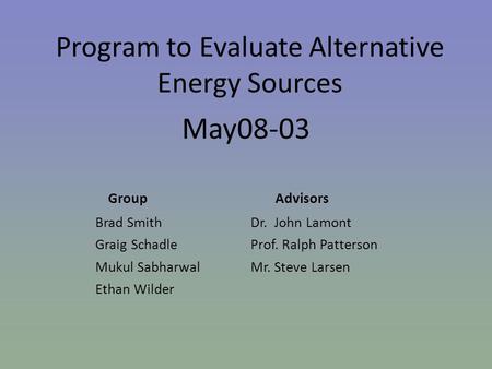 Program to Evaluate Alternative Energy Sources May08-03 Group Advisors Brad Smith Dr. John Lamont Graig Schadle Prof. Ralph Patterson Mukul Sabharwal Mr.