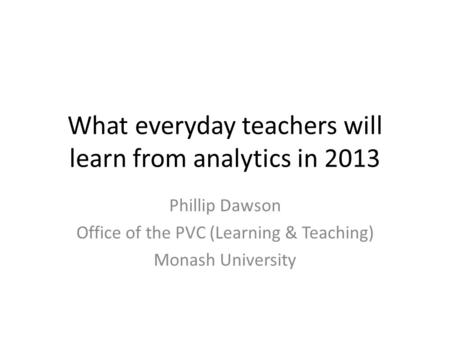 What everyday teachers will learn from analytics in 2013 Phillip Dawson Office of the PVC (Learning & Teaching) Monash University.