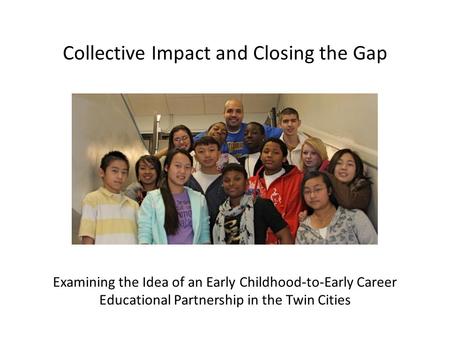 Collective Impact and Closing the Gap Examining the Idea of an Early Childhood-to-Early Career Educational Partnership in the Twin Cities.