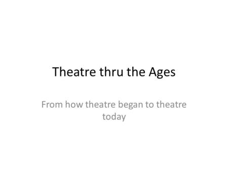 Theatre thru the Ages From how theatre began to theatre today.