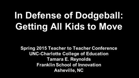 In Defense of Dodgeball: Getting All Kids to Move Spring 2015 Teacher to Teacher Conference UNC-Charlotte College of Education Tamara E. Reynolds Franklin.