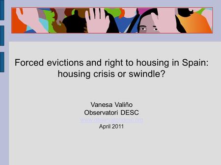 Forced evictions and right to housing in Spain: housing crisis or swindle? Vanesa Valiño Observatori DESC www.observatoridesc.org April 2011.