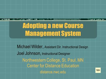 Adopting a new Course Management System Michael Wilder, Assistant Dir. Instructional Design Joel Johnson, Instructional Designer Northwestern College,