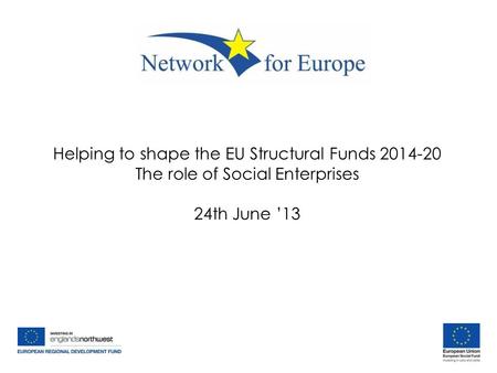 Helping to shape the EU Structural Funds 2014-20 The role of Social Enterprises 24th June ’13.