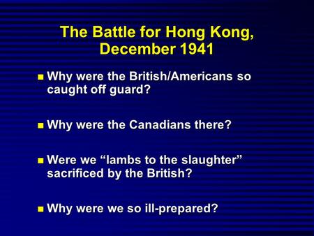 The Battle for Hong Kong, December 1941 n Why were the British/Americans so caught off guard? n Why were the Canadians there? n Were we “lambs to the slaughter”